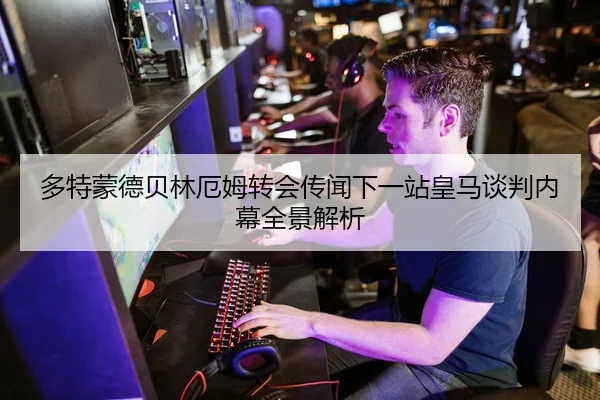 多特蒙德贝林厄姆转会传闻下一站皇马谈判内幕全景解析