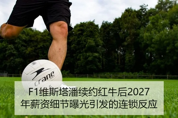F1维斯塔潘续约红牛后2027年薪资细节曝光引发的连锁反应