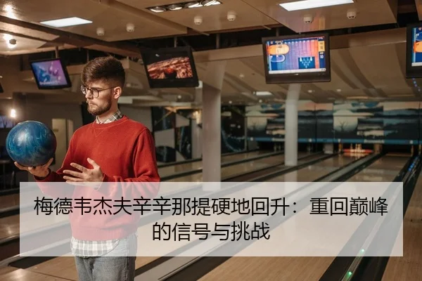 梅德韦杰夫辛辛那提硬地回升：重回巅峰的信号与挑战