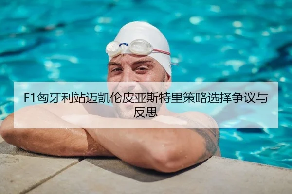 F1匈牙利站迈凯伦皮亚斯特里策略选择争议与反思